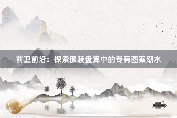 前卫前沿：探索服装盘算中的专有图案潮水